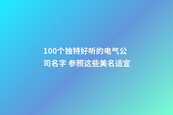 100个独特好听的电气公司名字 参照这些美名适宜-第1张-公司起名-玄机派